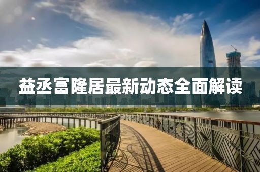 益丞富隆居最新动态全面解读