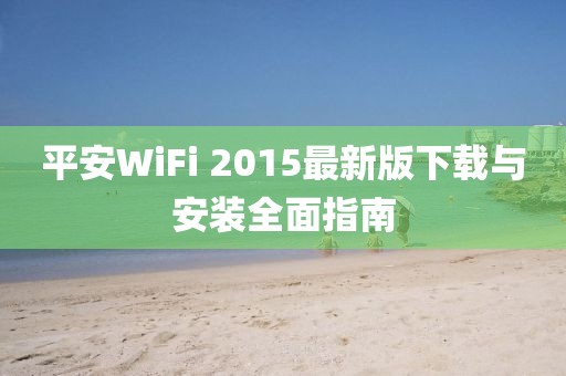 平安WiFi 2015最新版下载与安装全面指南
