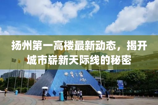 扬州第一高楼最新动态，揭开城市崭新天际线的秘密