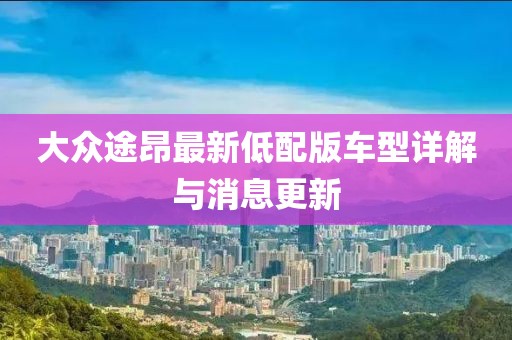 大众途昂最新低配版车型详解与消息更新