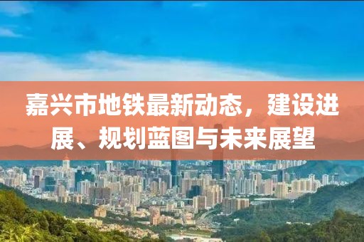 嘉兴市地铁最新动态，建设进展、规划蓝图与未来展望
