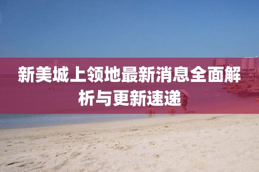 新美城上领地最新消息全面解析与更新速递