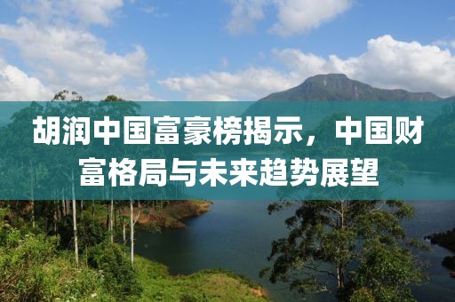 胡润中国富豪榜揭示，中国财富格局与未来趋势展望