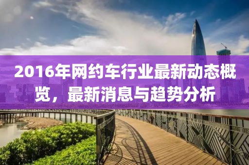 2016年网约车行业最新动态概览，最新消息与趋势分析