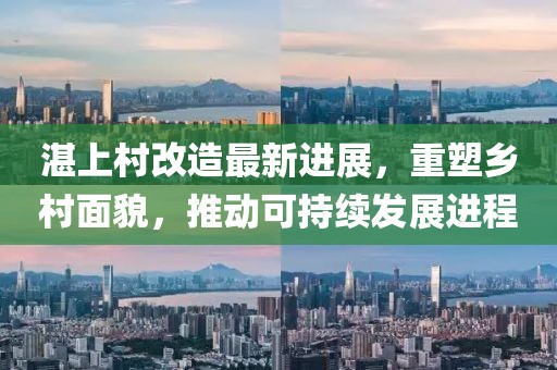 湛上村改造最新进展，重塑乡村面貌，推动可持续发展进程