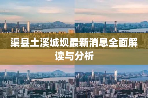 渠县土溪城坝最新消息全面解读与分析