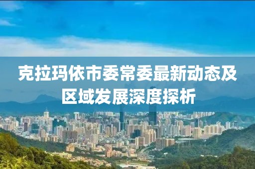 克拉玛依市委常委最新动态及区域发展深度探析