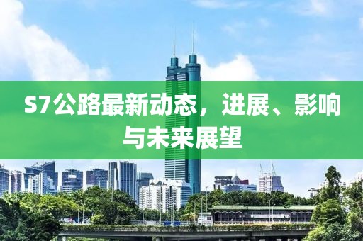 S7公路最新动态，进展、影响与未来展望