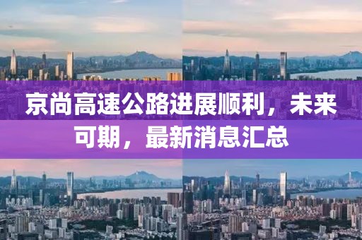 京尚高速公路进展顺利，未来可期，最新消息汇总