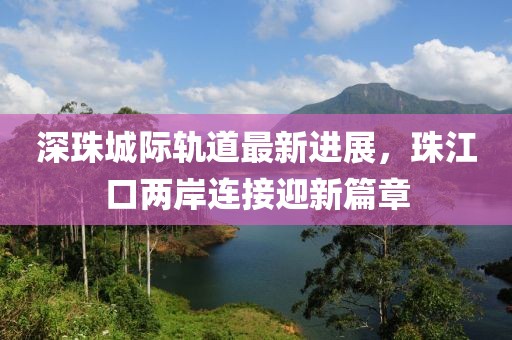 深珠城际轨道最新进展，珠江口两岸连接迎新篇章