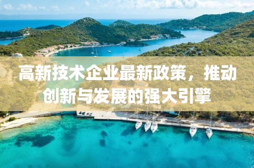 高新技术企业最新政策，推动创新与发展的强大引擎