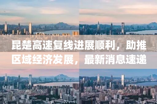 昆楚高速复线进展顺利，助推区域经济发展，最新消息速递