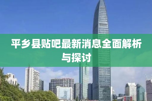 平乡县贴吧最新消息全面解析与探讨