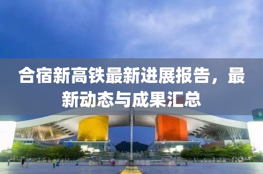 合宿新高铁最新进展报告，最新动态与成果汇总