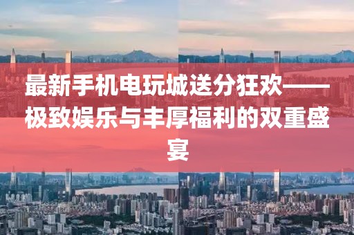 最新手机电玩城送分狂欢——极致娱乐与丰厚福利的双重盛宴