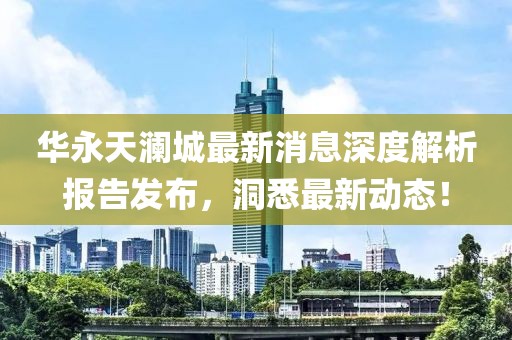华永天澜城最新消息深度解析报告发布，洞悉最新动态！