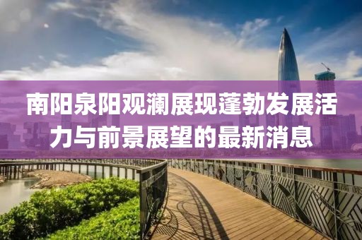 南阳泉阳观澜展现蓬勃发展活力与前景展望的最新消息