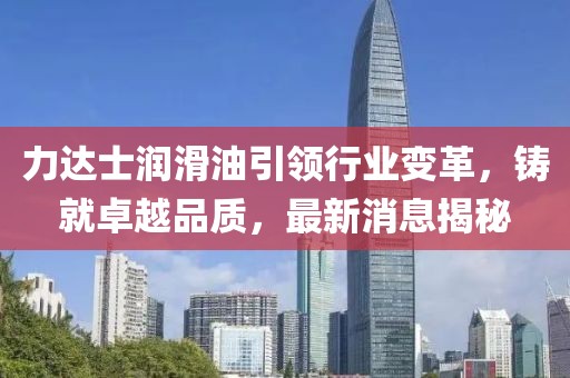 力达士润滑油引领行业变革，铸就卓越品质，最新消息揭秘
