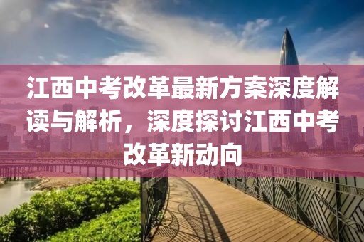 江西中考改革最新方案深度解读与解析，深度探讨江西中考改革新动向