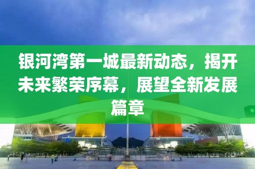 银河湾第一城最新动态，揭开未来繁荣序幕，展望全新发展篇章