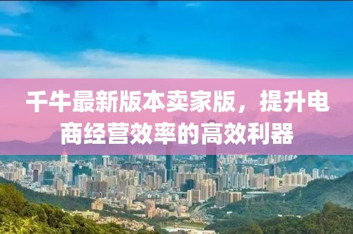 千牛最新版本卖家版，提升电商经营效率的高效利器