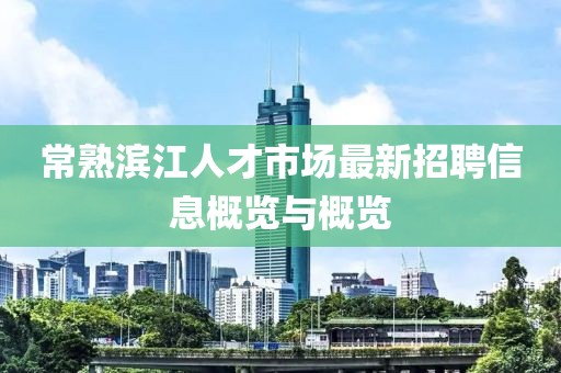常熟滨江人才市场最新招聘信息概览与概览