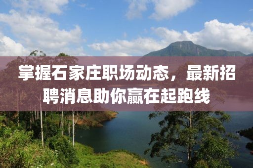 掌握石家庄职场动态，最新招聘消息助你赢在起跑线