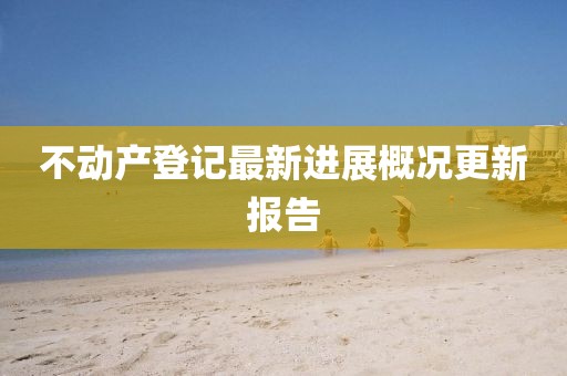 不动产登记最新进展概况更新报告