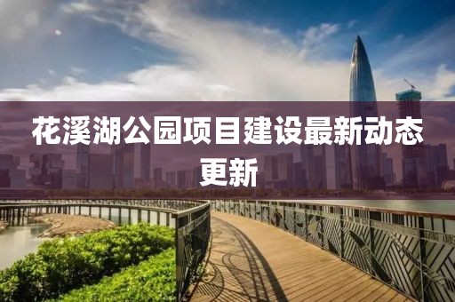花溪湖公园项目建设最新动态更新