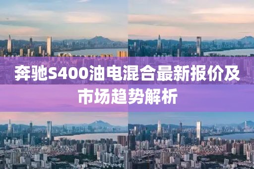 奔驰S400油电混合最新报价及市场趋势解析