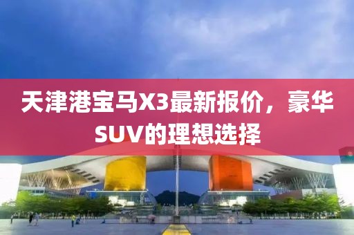 天津港宝马X3最新报价，豪华SUV的理想选择