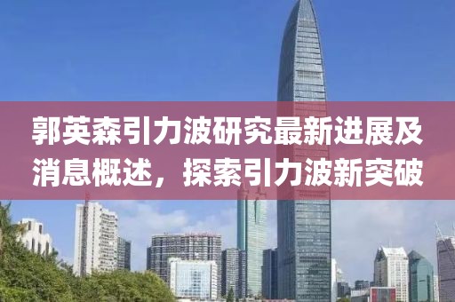 郭英森引力波研究最新进展及消息概述，探索引力波新突破