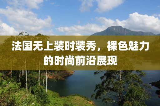 法国无上装时装秀，裸色魅力的时尚前沿展现