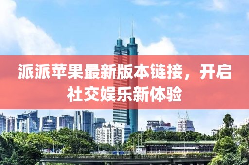 派派苹果最新版本链接，开启社交娱乐新体验