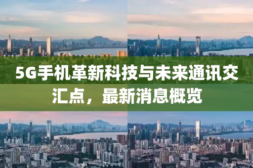 5G手机革新科技与未来通讯交汇点，最新消息概览