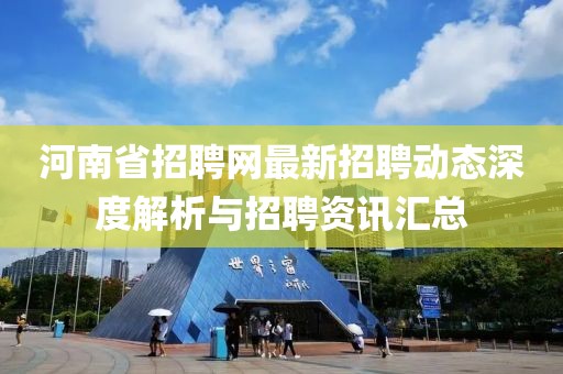河南省招聘网最新招聘动态深度解析与招聘资讯汇总
