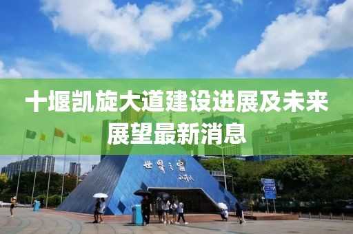十堰凯旋大道建设进展及未来展望最新消息