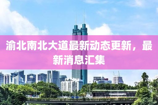 渝北南北大道最新动态更新，最新消息汇集
