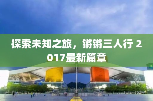 探索未知之旅，锵锵三人行 2017最新篇章