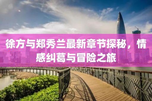 徐方与郑秀兰最新章节探秘，情感纠葛与冒险之旅