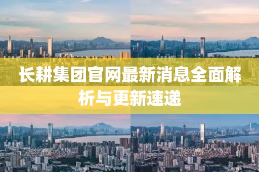 长耕集团官网最新消息全面解析与更新速递