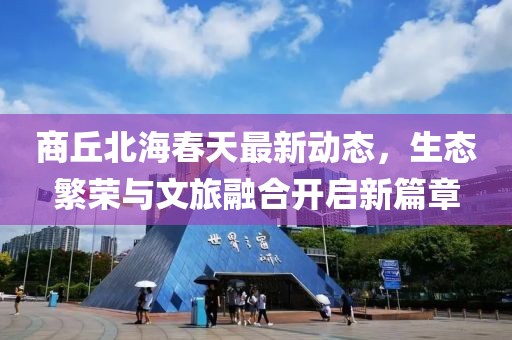 商丘北海春天最新动态，生态繁荣与文旅融合开启新篇章