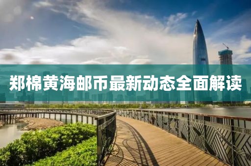 郑棉黄海邮币最新动态全面解读