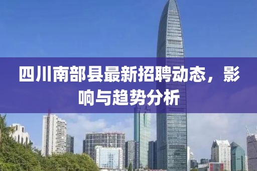 四川南部县最新招聘动态，影响与趋势分析