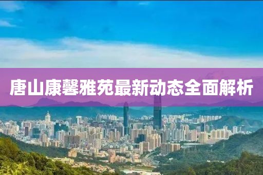 唐山康馨雅苑最新动态全面解析