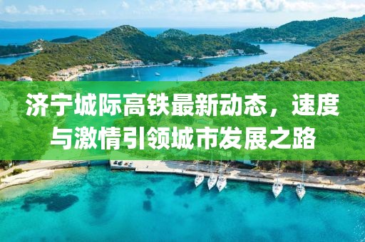 济宁城际高铁最新动态，速度与激情引领城市发展之路