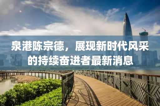 泉港陈宗德，展现新时代风采的持续奋进者最新消息