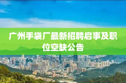 广州手袋厂最新招聘启事及职位空缺公告