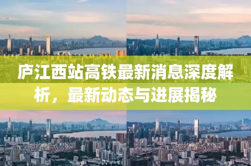 庐江西站高铁最新消息深度解析，最新动态与进展揭秘