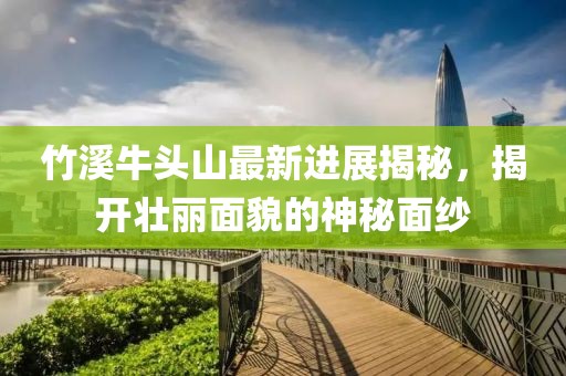 竹溪牛头山最新进展揭秘，揭开壮丽面貌的神秘面纱